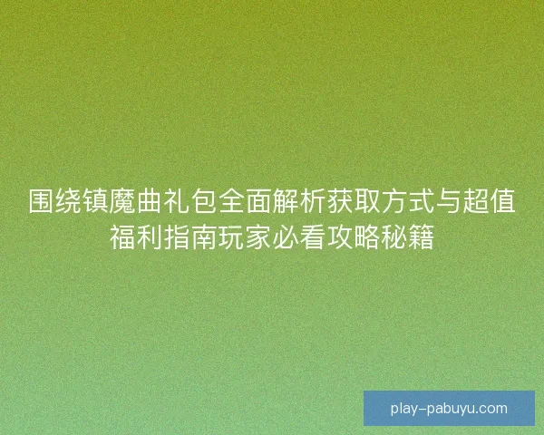 围绕镇魔曲礼包全面解析获取方式与超值福利指南玩家必看攻略秘籍
