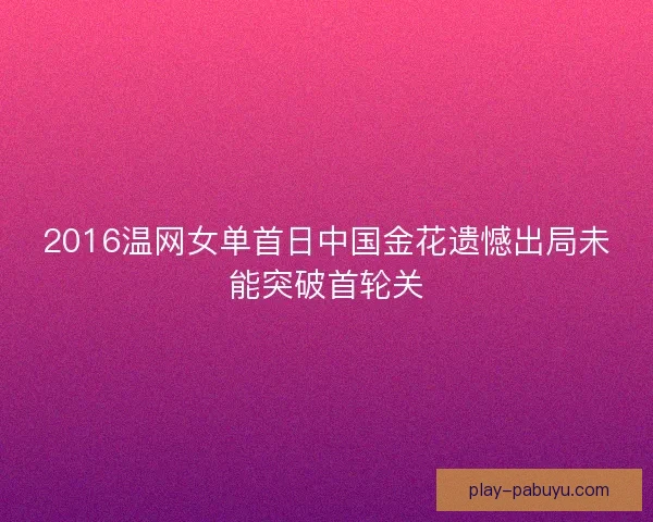 2016温网女单首日中国金花遗憾出局未能突破首轮关